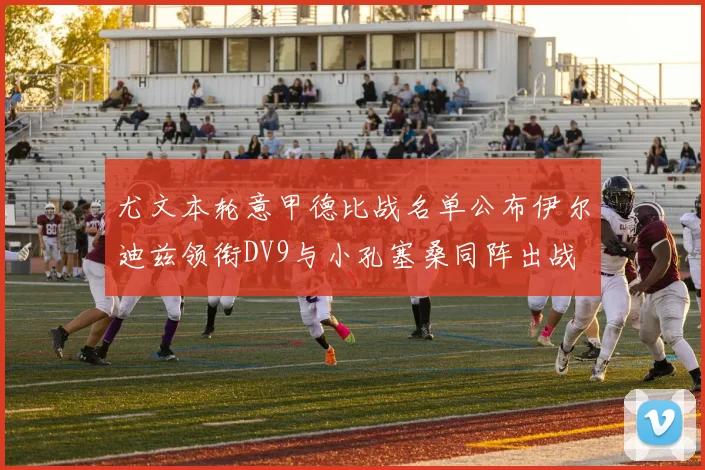 尤文本轮意甲德比战名单公布伊尔迪兹领衔DV9与小孔塞桑同阵出战