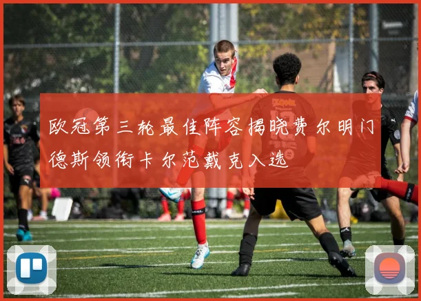 欧冠第三轮最佳阵容揭晓费尔明门德斯领衔卡尔范戴克入选