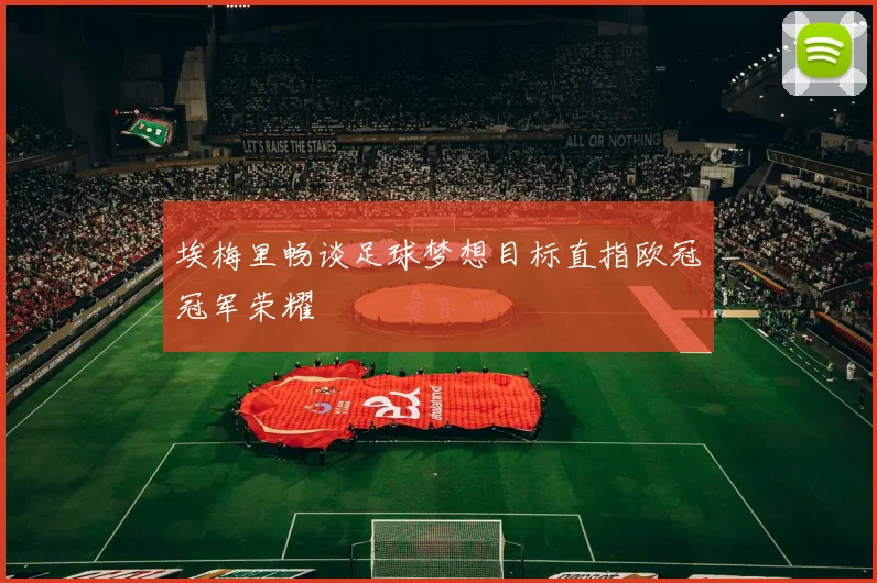 埃梅里畅谈足球梦想目标直指欧冠冠军荣耀