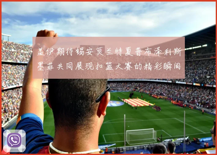 盖伊期待锡安莫兰特夏普布泽利斯墨菲共同展现扣篮大赛的精彩瞬间