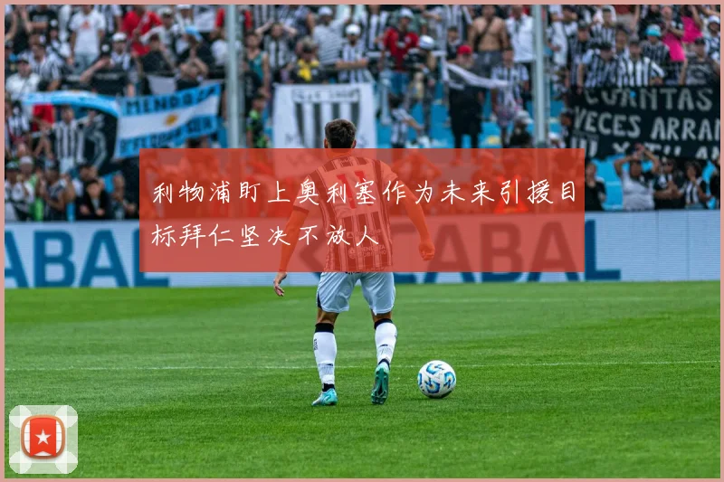 利物浦盯上奥利塞作为未来引援目标拜仁坚决不放人