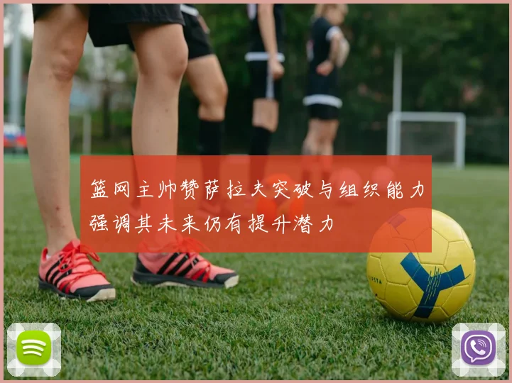 篮网主帅赞萨拉夫突破与组织能力强调其未来仍有提升潜力